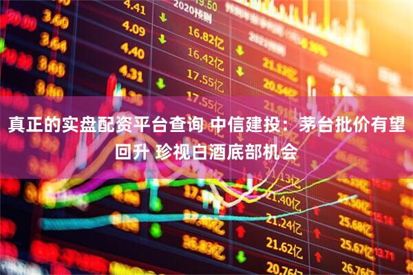 真正的实盘配资平台查询 中信建投：茅台批价有望回升 珍视白酒底部机会