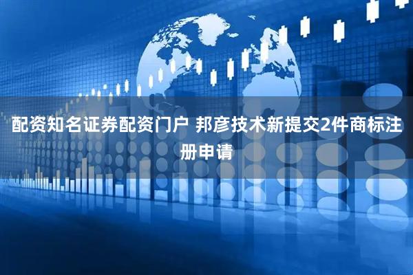 配资知名证券配资门户 邦彦技术新提交2件商标注册申请