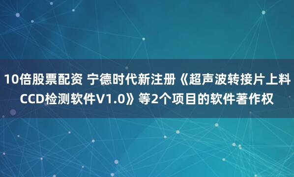 10倍股票配资 宁德时代新注册《超声波转接片上料CCD检测软件V1.0》等2个项目的软件著作权