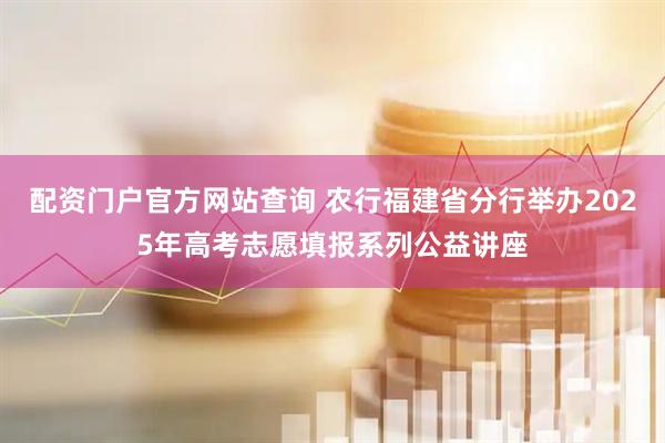 配资门户官方网站查询 农行福建省分行举办2025年高考志愿填报系列公益讲座