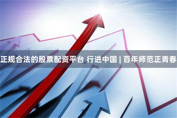 正规合法的股票配资平台 行进中国 | 百年师范正青春