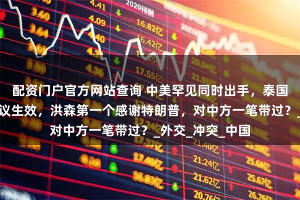 配资门户官方网站查询 中美罕见同时出手，泰国和柬埔寨停火协议生效，洪森第一个感谢特朗普，对中方一笔带过？_外交_冲突_中国