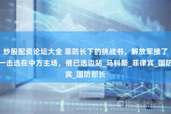 炒股配资论坛大全 菲防长下的挑战书，解放军接了，第一击选在中方主场，俄已选边站_马科斯_菲律宾_国防部长
