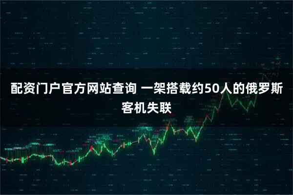 配资门户官方网站查询 一架搭载约50人的俄罗斯客机失联