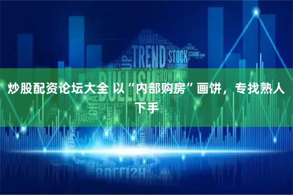炒股配资论坛大全 以“内部购房”画饼，专找熟人下手