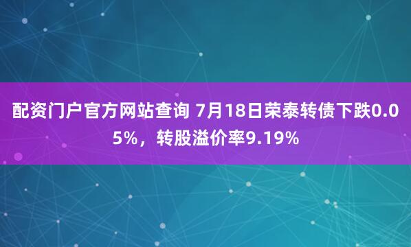 配资门户官方网站查询 7月18日荣泰转债下跌0.05%，转股溢价率9.19%