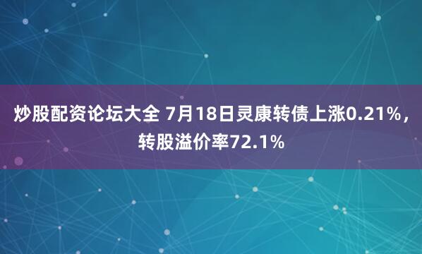 炒股配资论坛大全 7月18日灵康转债上涨0.21%，转股溢价率72.1%