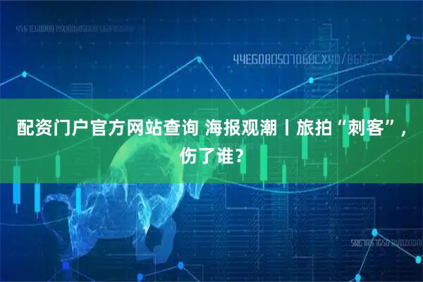 配资门户官方网站查询 海报观潮丨旅拍“刺客”，伤了谁？