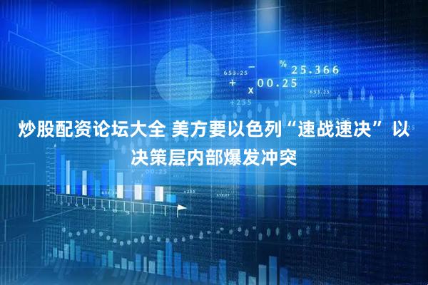 炒股配资论坛大全 美方要以色列“速战速决” 以决策层内部爆发冲突