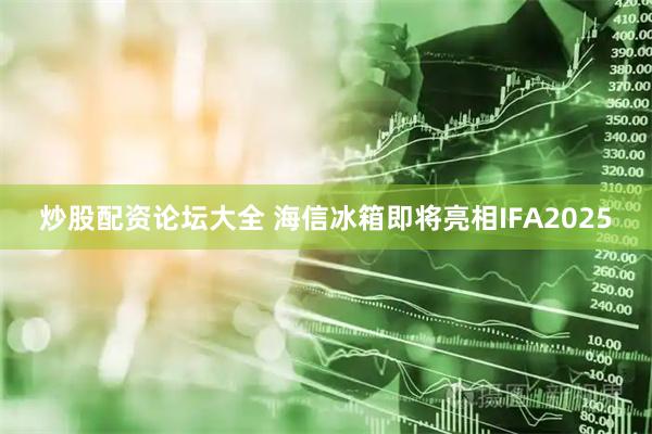 炒股配资论坛大全 海信冰箱即将亮相IFA2025