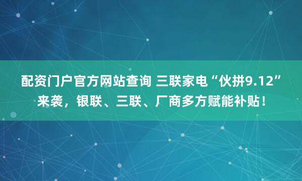 配资门户官方网站查询 三联家电“伙拼9.12”来袭，银联、三联、厂商多方赋能补贴！