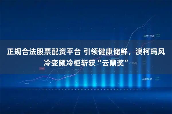 正规合法股票配资平台 引领健康储鲜，澳柯玛风冷变频冷柜斩获“云鼎奖”