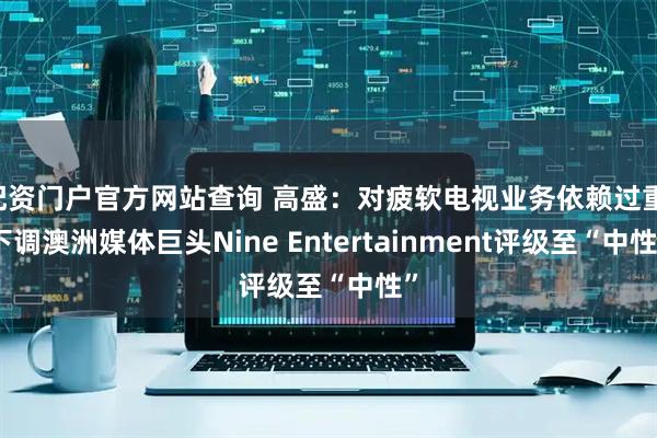 配资门户官方网站查询 高盛：对疲软电视业务依赖过重 下调澳洲媒体巨头Nine Entertainment评级至“中性”