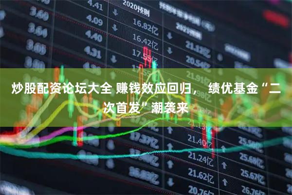 炒股配资论坛大全 赚钱效应回归， 绩优基金“二次首发”潮袭来