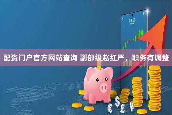 配资门户官方网站查询 副部级赵红严，职务有调整
