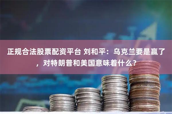 正规合法股票配资平台 刘和平：乌克兰要是赢了，对特朗普和美国意味着什么？