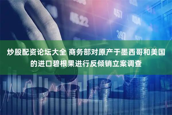 炒股配资论坛大全 商务部对原产于墨西哥和美国的进口碧根果进行反倾销立案调查