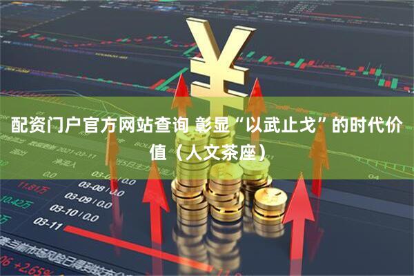 配资门户官方网站查询 彰显“以武止戈”的时代价值（人文茶座）
