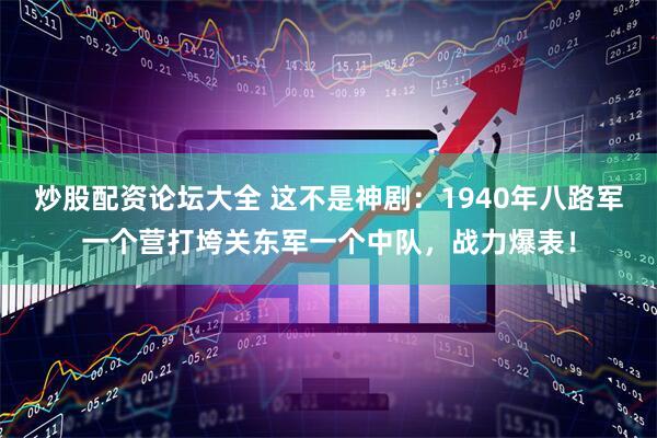 炒股配资论坛大全 这不是神剧：1940年八路军一个营打垮关东军一个中队，战力爆表！