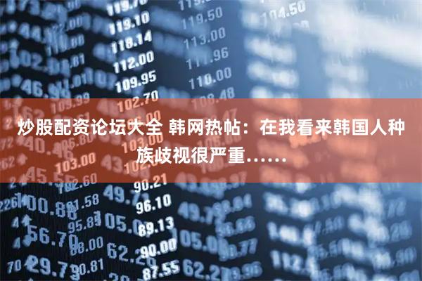 炒股配资论坛大全 韩网热帖：在我看来韩国人种族歧视很严重……
